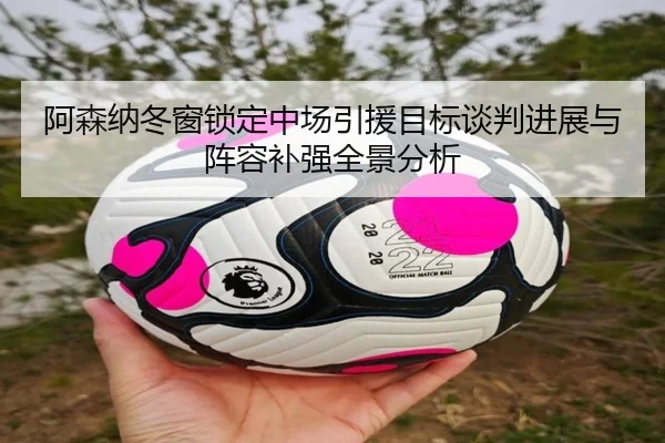 阿森纳冬窗锁定中场引援目标谈判进展与阵容补强全景分析
