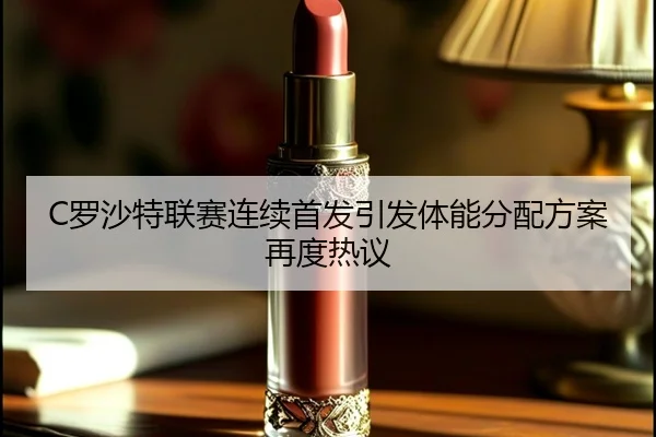 C罗沙特联赛连续首发引发体能分配方案再度热议